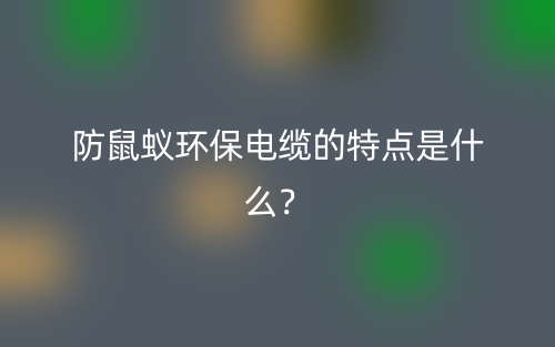 防鼠蟻環(huán)保電纜的特點(diǎn)是什么？(圖1)