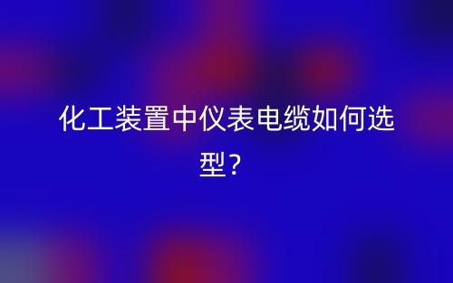 化工裝置中儀表電纜如何選型？(圖1)