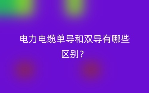 電力電纜單導和雙導有哪些區(qū)別？(圖1)