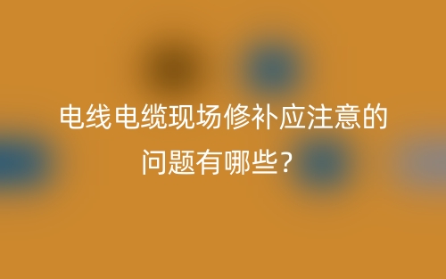 電線電纜現(xiàn)場修補(bǔ)應(yīng)注意的問題有哪些？(圖1)