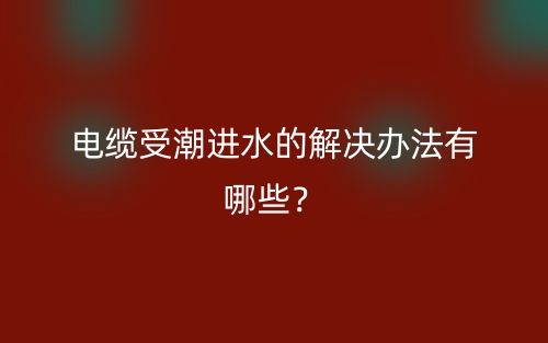 電纜受潮進(jìn)水的解決辦法有哪些？(圖1)