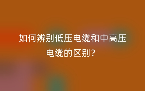 如何辨別低壓電纜和中高壓電纜的區(qū)別？(圖1)