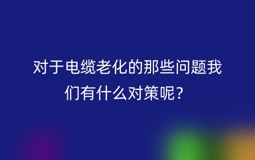 對于電纜老化的那些問題我們有什么對策呢？(圖1)