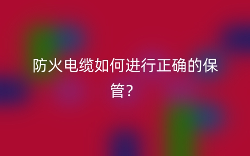 防火電纜如何進(jìn)行正確的保管？(圖1)