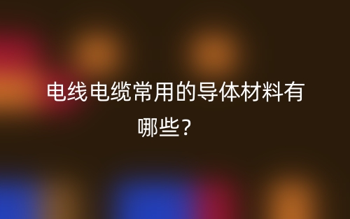 電線電纜常用的導(dǎo)體材料有哪些？(圖1)