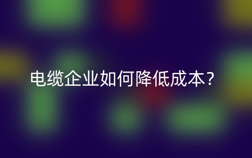 電纜企業(yè)如何降低成本？(圖1)