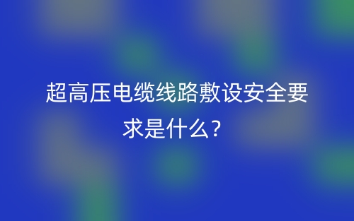 超高壓電纜線路敷設(shè)安全要求是什么？(圖1)