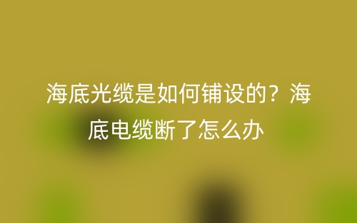 海底光纜是如何鋪設(shè)的？海底電纜斷了怎么辦(圖1)