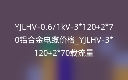 YJLHV-0.6/1kV-3*120+2*70鋁合金電纜價格_YJLHV-3*120+2*70載流量(圖1)