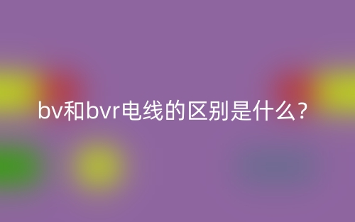 bv和bvr電線的區(qū)別是什么？(圖1)