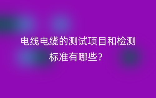 電線電纜的測試項目和檢測標(biāo)準(zhǔn)有哪些？(圖1)