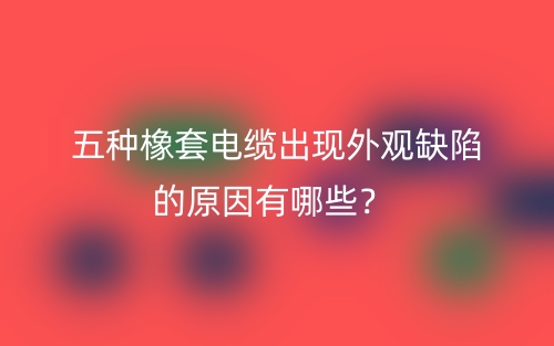 五種橡套電纜出現(xiàn)外觀缺陷的原因有哪些？(圖1)