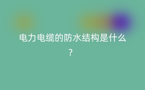 電力電纜的防水結構是什么？(圖1)