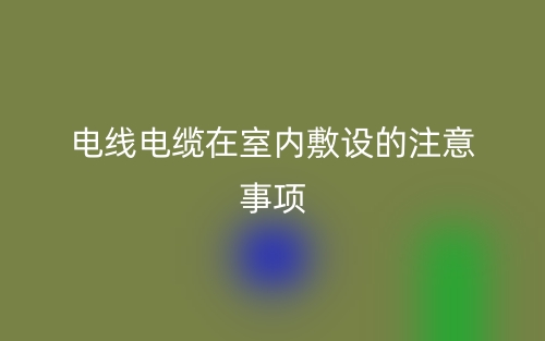 電線電纜在室內(nèi)敷設(shè)的注意事項有哪些？(圖1)
