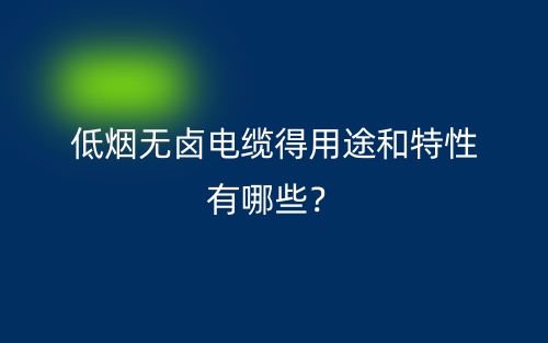 低煙無鹵電纜得用途和特性有哪些？(圖1)