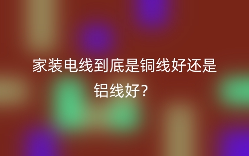 家裝電線到底是銅線好還是鋁線好？(圖1)