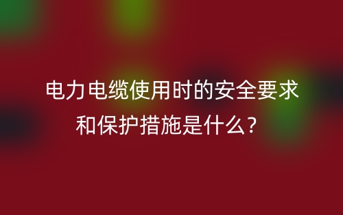 電力電纜使用時(shí)的安全要求和保護(hù)措施是什么？(圖1)