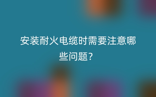 安裝耐火電纜時需要注意哪些問題？(圖1)