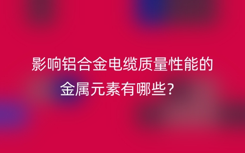 影響鋁合金電纜質(zhì)量性能的金屬元素有哪些？(圖1)