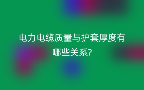 電力電纜質(zhì)量與護套厚度有哪些關(guān)系?(圖1)