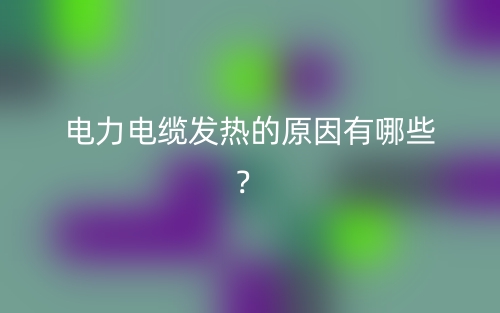 電力電纜發(fā)熱的原因有哪些？(圖1)