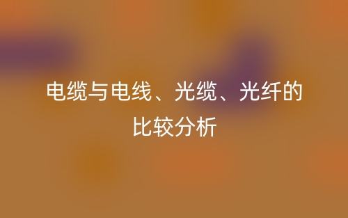 電纜與電線、光纜、光纖的比較分析(圖1)