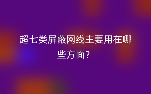 超七類屏蔽網(wǎng)線主要用在哪些方面？(圖1)