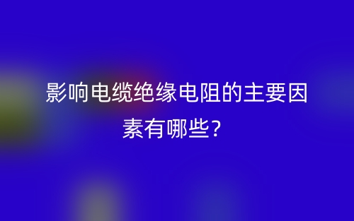 影響電纜絕緣電阻的主要因素有哪些？(圖1)
