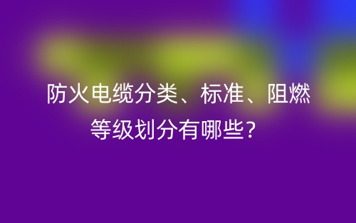防火電纜分類、標準、阻燃等級劃分有哪些？(圖1)