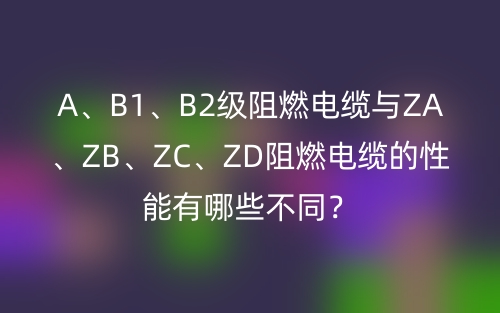 A、B1、B2級(jí)阻燃電纜與ZA、ZB、ZC、ZD阻燃電纜的性能有哪些不同？(圖1)