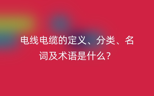 電線電纜的定義、分類、名詞及術(shù)語(yǔ)是什么？(圖1)