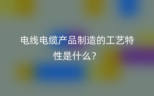 電線電纜產(chǎn)品制造的工藝特性是什么？(圖1)