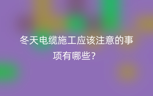 冬天電纜施工應(yīng)該注意的事項有哪些？(圖1)