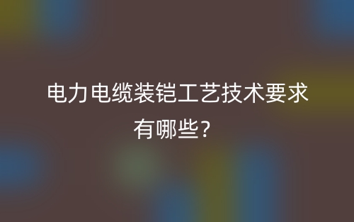 電力電纜裝鎧工藝技術(shù)要求有哪些？(圖1)