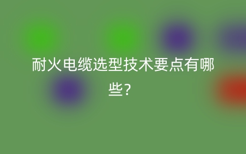 耐火電纜選型技術(shù)要點有哪些？(圖1)