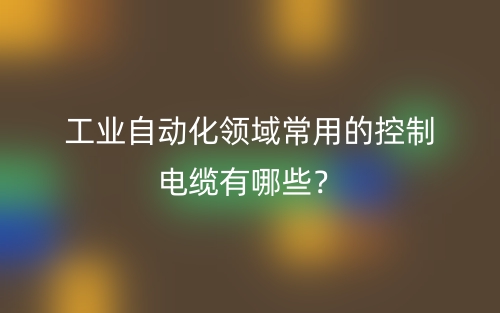 工業(yè)自動化領(lǐng)域常用的控制電纜有哪些？(圖1)