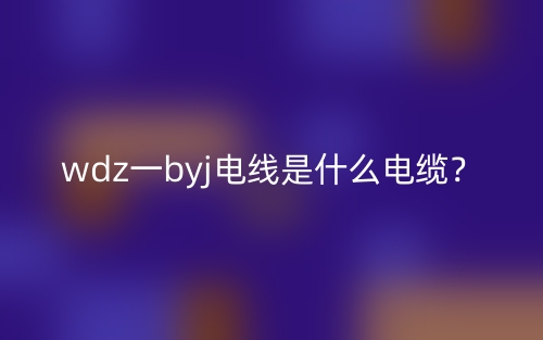 wdz一byj電線是什么電纜？(圖1)