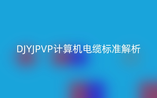DJYJPVP計(jì)算機(jī)電纜標(biāo)準(zhǔn)解析(圖1)
