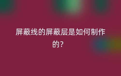 屏蔽線的屏蔽層是如何制作的？(圖1)