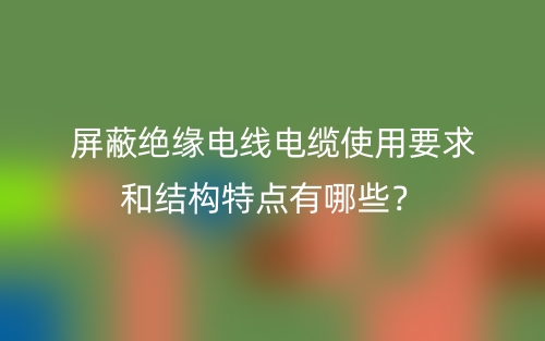 屏蔽絕緣電線電纜使用要求和結(jié)構(gòu)特點(diǎn)有哪些？(圖1)