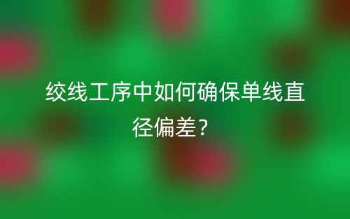 絞線工序中如何確保單線直徑偏差？(圖1)