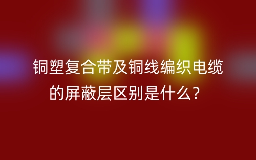 銅塑復(fù)合帶及銅線編織電纜的屏蔽層區(qū)別是什么？(圖1)