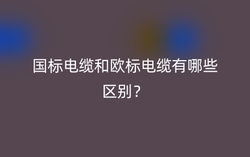 國(guó)標(biāo)電纜和歐標(biāo)電纜有哪些區(qū)別？(圖1)