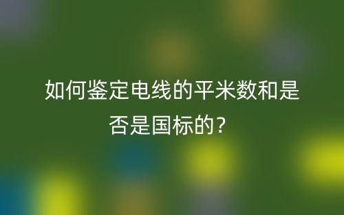 如何鑒定電線的平米數(shù)和是否是國標(biāo)的？(圖1)