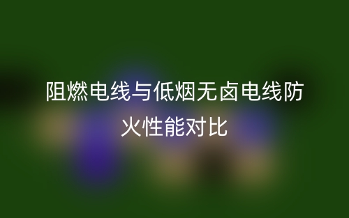 阻燃電線與低煙無鹵電線防火性能對比(圖1)