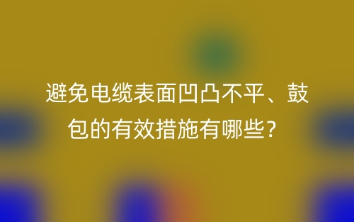 避免電纜表面凹凸不平、鼓包的有效措施有哪些？(圖1)