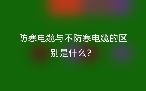 防寒電纜與不防寒電纜的區(qū)別是什么？(圖1)