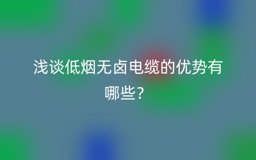 淺談低煙無鹵電纜的優(yōu)勢有哪些？(圖1)
