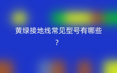 黃綠接地線常見型號有哪些？(圖1)