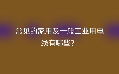 常見(jiàn)的家用及一般工業(yè)用電線有哪些？(圖1)